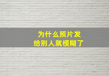 为什么照片发给别人就模糊了