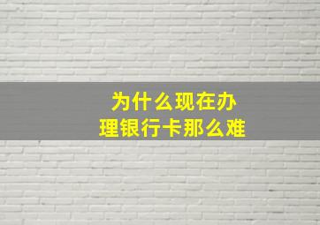 为什么现在办理银行卡那么难