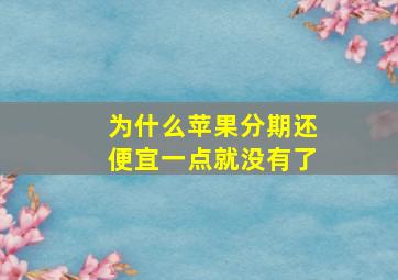 为什么苹果分期还便宜一点就没有了