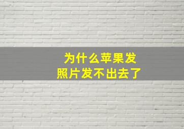 为什么苹果发照片发不出去了