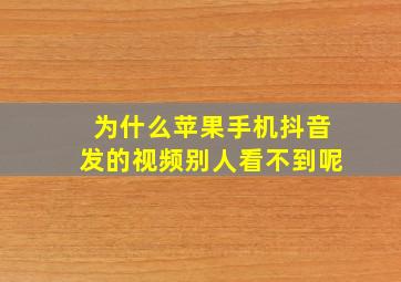 为什么苹果手机抖音发的视频别人看不到呢