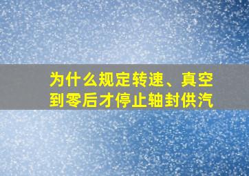 为什么规定转速、真空到零后才停止轴封供汽