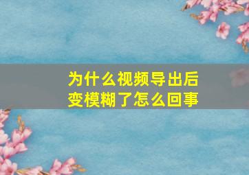 为什么视频导出后变模糊了怎么回事