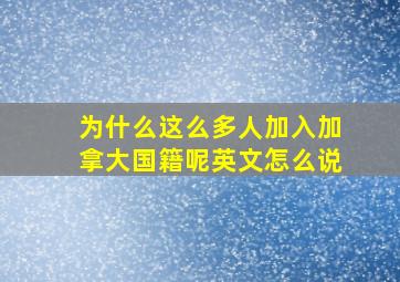 为什么这么多人加入加拿大国籍呢英文怎么说