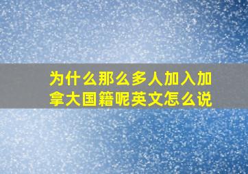 为什么那么多人加入加拿大国籍呢英文怎么说