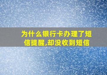 为什么银行卡办理了短信提醒,却没收到短信