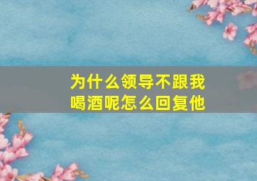 为什么领导不跟我喝酒呢怎么回复他