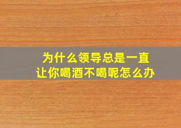 为什么领导总是一直让你喝酒不喝呢怎么办