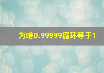 为啥0.99999循环等于1