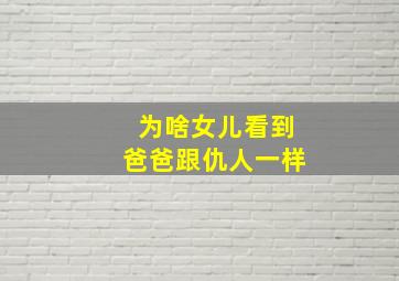 为啥女儿看到爸爸跟仇人一样