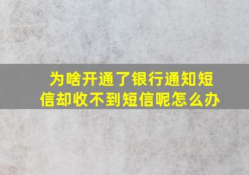 为啥开通了银行通知短信却收不到短信呢怎么办