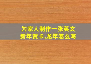 为家人制作一张英文新年贺卡,龙年怎么写