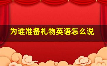 为谁准备礼物英语怎么说