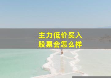 主力低价买入股票会怎么样