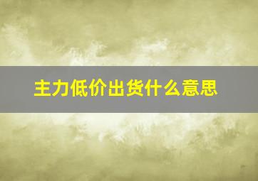 主力低价出货什么意思