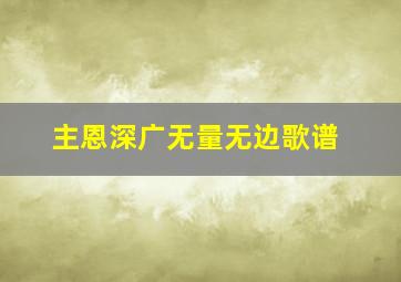 主恩深广无量无边歌谱