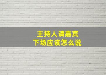 主持人请嘉宾下场应该怎么说