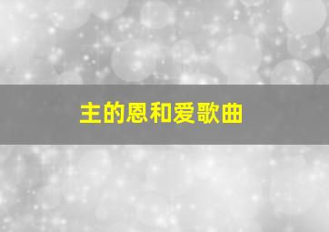 主的恩和爱歌曲