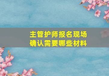 主管护师报名现场确认需要哪些材料