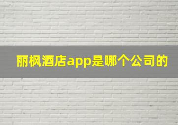 丽枫酒店app是哪个公司的