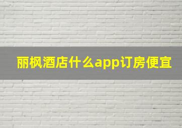 丽枫酒店什么app订房便宜