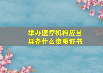 举办医疗机构应当具备什么资质证书