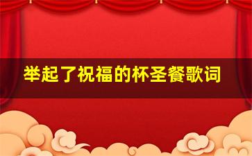 举起了祝福的杯圣餐歌词