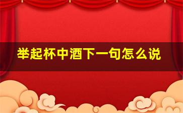 举起杯中酒下一句怎么说