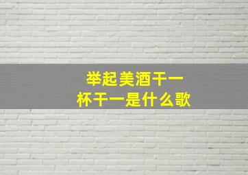 举起美酒干一杯干一是什么歌