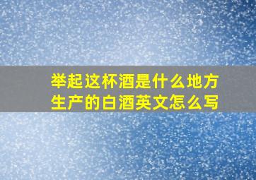 举起这杯酒是什么地方生产的白酒英文怎么写