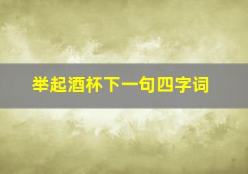 举起酒杯下一句四字词