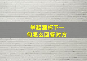 举起酒杯下一句怎么回答对方