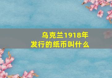 乌克兰1918年发行的纸币叫什么