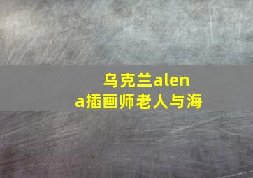 乌克兰alena插画师老人与海