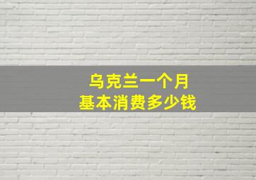 乌克兰一个月基本消费多少钱