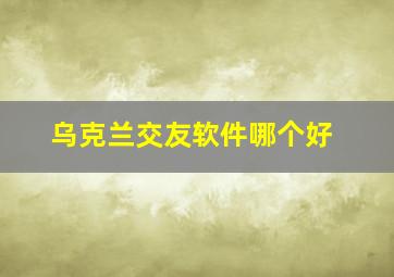 乌克兰交友软件哪个好