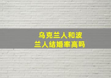 乌克兰人和波兰人结婚率高吗