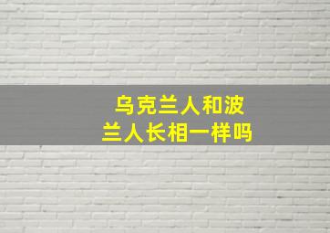 乌克兰人和波兰人长相一样吗