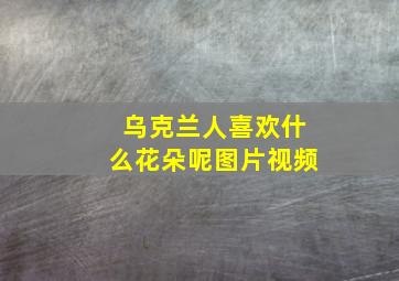 乌克兰人喜欢什么花朵呢图片视频