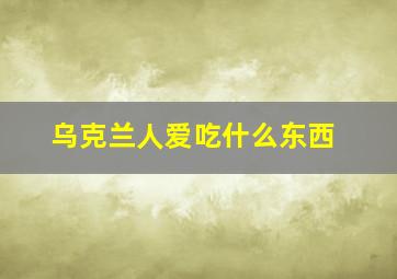 乌克兰人爱吃什么东西