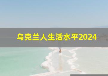 乌克兰人生活水平2024