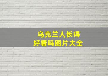 乌克兰人长得好看吗图片大全