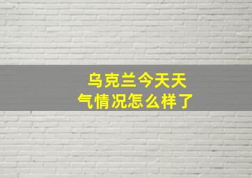 乌克兰今天天气情况怎么样了