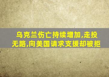 乌克兰伤亡持续增加,走投无路,向美国请求支援却被拒