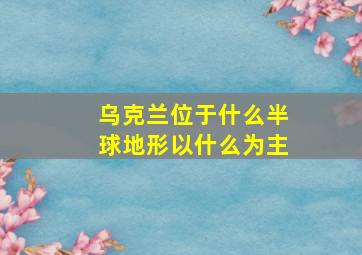 乌克兰位于什么半球地形以什么为主