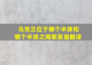 乌克兰位于哪个半球和哪个半球之间呢英语翻译