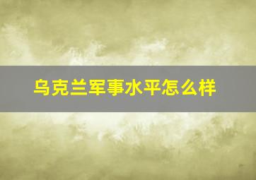 乌克兰军事水平怎么样