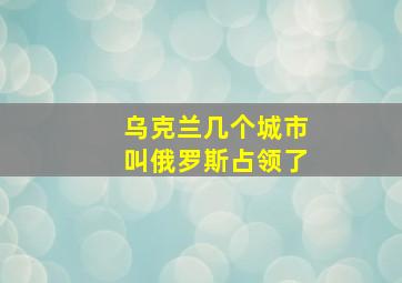 乌克兰几个城市叫俄罗斯占领了