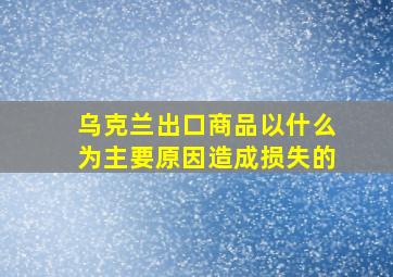 乌克兰出口商品以什么为主要原因造成损失的