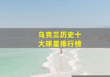 乌克兰历史十大球星排行榜